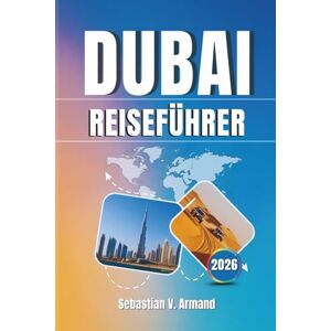 Armand, Sebastian V. DUBAI REISEFÜHRER 2026: Erkunden Sie die ikonische Stadt der Vereinigten Arabischen Emirate in voller Pracht mit Karten, Reiserouten, Wüstensafaris, ... Stränden und futuristischen Wahrzeichen. Armand, Sebastian V. DUBAI REISEFÜHRER 2026: Erkunden Sie die ikonische Stadt der Vereinigten Arabischen Emirate in voller Pracht mit Karten, Reiserouten, Wüstensafaris, ... Stränden und futuristischen Wahrzeichen.