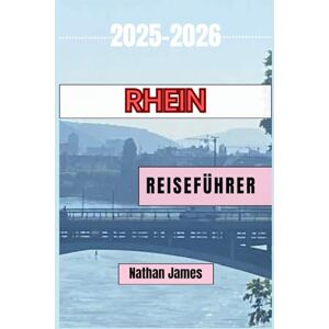 JAMES, NATHAN RHEIN REISEFÜHRER 2025-2026: Entdecken Sie Schlösser, Kultur, Wein und malerische Routen in Deutschland, Frankreich, der Schweiz und den Niederlanden JAMES, NATHAN RHEIN REISEFÜHRER 2025-2026: Entdecken Sie Schlösser, Kultur, Wein und malerische Routen in Deutschland, Frankreich, der Schweiz und den Niederlanden