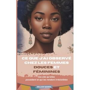 YAWAT DJAMEN, William CE QUE J'AI OBSERVÉ CHEZ LES FEMMES DOUCES ET FÉMININES: Ces clés qu'elles possèdent et qui les rendent irrésistibles YAWAT DJAMEN, William CE QUE J'AI OBSERVÉ CHEZ LES FEMMES DOUCES ET FÉMININES: Ces clés qu'elles possèdent et qui les rendent irrésistibles