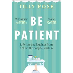 Rose, Tilly Be Patient: Life, loss and laughter from behind the hospital curtain Rose, Tilly Be Patient: Life, loss and laughter from behind the hospital curtain