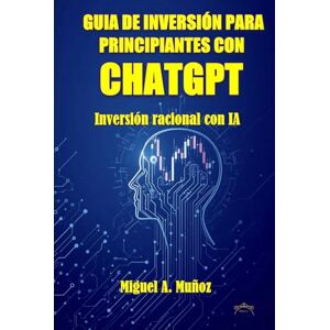 Muñoz, Miguel A. GUIA DE INVERSIÓN PARA PRINCIPIANTES CON CHATGPT: Inversión racional con IA Muñoz, Miguel A. GUIA DE INVERSIÓN PARA PRINCIPIANTES CON CHATGPT: Inversión racional con IA