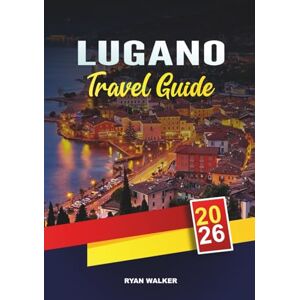 WALKER, RYAN LUGANO TRAVEL GUIDE 2026: Swiss Lakeside Escapes, Scenic Mountain Hikes, Luxury Shopping, Italian-Swiss Cuisine & Lake Como Day Trips WALKER, RYAN LUGANO TRAVEL GUIDE 2026: Swiss Lakeside Escapes, Scenic Mountain Hikes, Luxury Shopping, Italian-Swiss Cuisine & Lake Como Day Trips