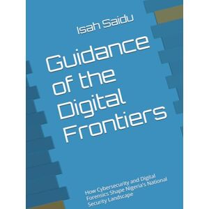 Saidu, Isah Rambo Guidance of the Digital Frontiers: How Cybersecurity and Digital Forensics Shape Nigeria's National Security Landscape Saidu, Isah Rambo Guidance of the Digital Frontiers: How Cybersecurity and Digital Forensics Shape Nigeria's National Security Landscape