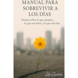 Guzmán, Lalo Manual para sobrevivir a los días: Poemas sobre lo que amamos, lo que nos hiere y lo que aún late Guzmán, Lalo Manual para sobrevivir a los días: Poemas sobre lo que amamos, lo que nos hiere y lo que aún late