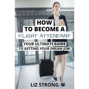Strong, Liz How To Become A Flight Attendant: Your Ultimate GUIDE To Getting Your Dream Job! Strong, Liz How To Become A Flight Attendant: Your Ultimate GUIDE To Getting Your Dream Job!