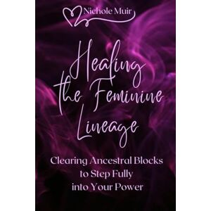 Muir, Nichole Healing the Feminine Lineage — Clearing Ancestral Blocks to Step Fully into Your Power Muir, Nichole Healing the Feminine Lineage — Clearing Ancestral Blocks to Step Fully into Your Power