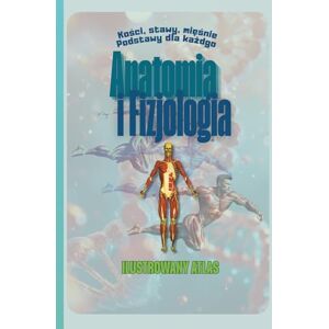 Tomikada, Tomashi Anatomia i Fizjologia. Kości, Stawy, Mięśnie. Podstawy dla Każdego. Ilustrowany Atlas.: Podręcznik dla Wszystkich z Nas od Amatorów po Trenerów Personalnych i Instruktorów Fitness. Tomikada, Tomashi Anatomia i Fizjologia. Kości, Stawy, Mięśnie. Podstawy dla Każdego. Ilustrowany Atlas.: Podręcznik dla Wszystkich z Nas od Amatorów po Trenerów Personalnych i Instruktorów Fitness.
