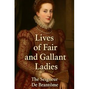 De Brantôme, The Seigneur Lives of Fair and Gallant Ladies: VOLUME I De Brantôme, The Seigneur Lives of Fair and Gallant Ladies: VOLUME I