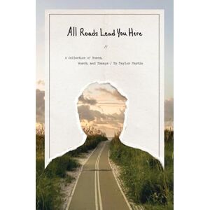 Taylor All Roads Lead You Here: A Collection of Poems, Words, and Essays Taylor All Roads Lead You Here: A Collection of Poems, Words, and Essays