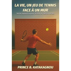 B. KATAKAGNOU, Prince LA VIE, UN JEU DE TENNIS FACE À UN MUR: Semer aujourd’hui pour récolter au-delà du temps B. KATAKAGNOU, Prince LA VIE, UN JEU DE TENNIS FACE À UN MUR: Semer aujourd’hui pour récolter au-delà du temps