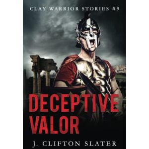Slater, J. Clifton Deceptive Valor: 9 (Clay Warrior Stories) Slater, J. Clifton Deceptive Valor: 9 (Clay Warrior Stories)