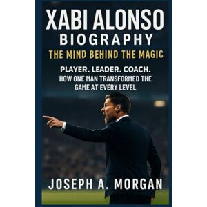 A. Morgan, Joseph Xabi Alonso Biography: The Mind Behind The Magic: Player. Leader. Coach. How One Man Transformed The Game At Every Level A. Morgan, Joseph Xabi Alonso Biography: The Mind Behind The Magic: Player. Leader. Coach. How One Man Transformed The Game At Every Level