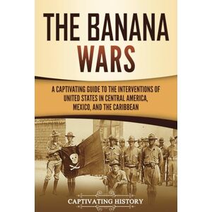 History, Captivating The Banana Wars: A Captivating Guide to the Interventions of the United States in Central America, Mexico, and the Caribbean (U.S. Military History) History, Captivating The Banana Wars: A Captivating Guide to the Interventions of the United States in Central America, Mexico, and the Caribbean (U.S. Military History)