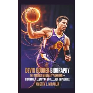 J. Miraglia, Kristen DEVIN BOOKER BIOGRAPHY: The Mamba Mentality Reborn Crafting a Legacy of Excellence in Phoenix J. Miraglia, Kristen DEVIN BOOKER BIOGRAPHY: The Mamba Mentality Reborn Crafting a Legacy of Excellence in Phoenix