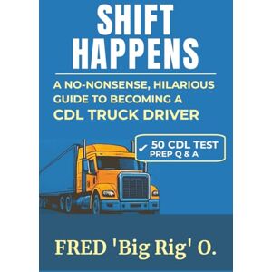 'Big Rig' O, Fred Shift Happens: A No-Nonsense, Hilarious Guide to Becoming a CDL Truck Driver: Everything you need to know to pass the CDL Test, Get Hired and Thrive in a Trucking Career. 'Big Rig' O, Fred Shift Happens: A No-Nonsense, Hilarious Guide to Becoming a CDL Truck Driver: Everything you need to know to pass the CDL Test, Get Hired and Thrive in a Trucking Career.