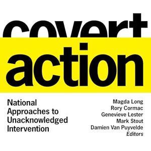 Magda Long, Rory Cormac, Genevieve Lester, Mark Stout, and Damien Van Puyvelde, Editors Covert Action: National Approaches to Unacknowledged Intervention (Georgetown Studies in Intelligence History) Magda Long, Rory Cormac, Genevieve Lester, Mark Stout, and Damien Van Puyvelde, Editors Covert Action: National Approaches to Unacknowledged Intervention (Georgetown Studies in Intelligence History)