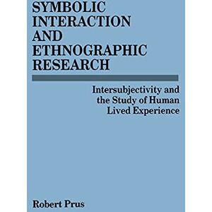 Prus, Robert Symbolic Interaction and Ethnographic Research: Intersubjectivity and the Study of Human Lived Experience Prus, Robert Symbolic Interaction and Ethnographic Research: Intersubjectivity and the Study of Human Lived Experience