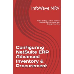 MRV, InfoWave Configuring NetSuite ERP Advanced Inventory & Procurement: A Step-by-Step Guide to Demand Planning, Cycle Counting, and Strategic Sourcing (NetSuite ERP Configurations) MRV, InfoWave Configuring NetSuite ERP Advanced Inventory & Procurement: A Step-by-Step Guide to Demand Planning, Cycle Counting, and Strategic Sourcing (NetSuite ERP Configurations)