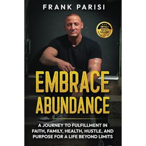 Parisi, Frank Embrace Abundance: A Journey To Fulfillment In Faith, Family, Health, Hustle, And Purpose For A Life Beyond Limits Parisi, Frank Embrace Abundance: A Journey To Fulfillment In Faith, Family, Health, Hustle, And Purpose For A Life Beyond Limits