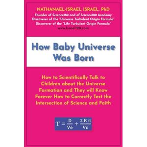 Israel, Nathanael-Israel How Baby Universe Was Born: How to Scientifically Talk to Children about the Universe Formation and They will Know Forever How to Correctly Test the Intersection of Science and Faith Israel, Nathanael-Israel How Baby Universe Was Born: How to Scientifically Talk to Children about the Universe Formation and They will Know Forever How to Correctly Test the Intersection of Science and Faith