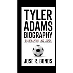 R. Bonds, Jose TYLER ADAMS BIOGRAPHY: Silent Captain, Loud Legacy Humility, Leadership, and the Making of a New American Soccer Identity R. Bonds, Jose TYLER ADAMS BIOGRAPHY: Silent Captain, Loud Legacy Humility, Leadership, and the Making of a New American Soccer Identity