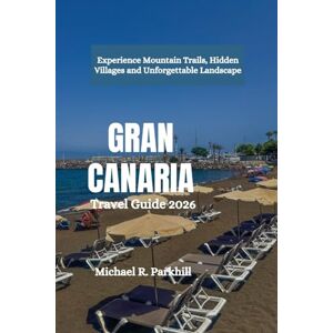 Parkhill, Michael R. GRAN CANARIA Travel Guide 2026: Experience Mountain Trails, Hidden Villages and Unforgettable Landscape Parkhill, Michael R. GRAN CANARIA Travel Guide 2026: Experience Mountain Trails, Hidden Villages and Unforgettable Landscape