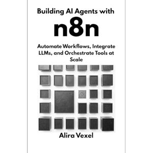 Vexel, Alira Building AI Agents with n8n: Automate Workflows, Integrate LLMs, and Orchestrate Tools at Scale Vexel, Alira Building AI Agents with n8n: Automate Workflows, Integrate LLMs, and Orchestrate Tools at Scale