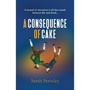 Staveley, Sarah A Consequence of Cake: A morsel of sweetness is all that stands between life and death Staveley, Sarah A Consequence of Cake: A morsel of sweetness is all that stands between life and death