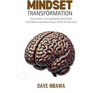 Mbawa, Dave Mindset Transformation: Overcome Limiting Beliefs, Build Self Confidence and Rewire Your Brain for Success Mbawa, Dave Mindset Transformation: Overcome Limiting Beliefs, Build Self Confidence and Rewire Your Brain for Success