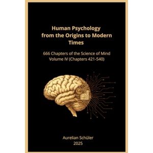 Schüler, Aurelian Human Psychology from the Origins to Modern Times: 666 Chapters of the Science of Mind Volume IV (Chapters 421-544) Schüler, Aurelian Human Psychology from the Origins to Modern Times: 666 Chapters of the Science of Mind Volume IV (Chapters 421-544)