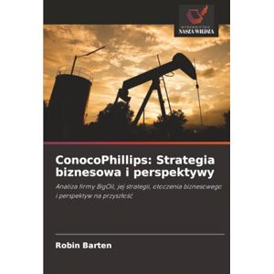 Barten, Robin ConocoPhillips: Strategia biznesowa i perspektywy: Analiza firmy BigOil, jej strategii, otoczenia biznesowego i perspektyw na przyszłość Barten, Robin ConocoPhillips: Strategia biznesowa i perspektywy: Analiza firmy BigOil, jej strategii, otoczenia biznesowego i perspektyw na przyszłość