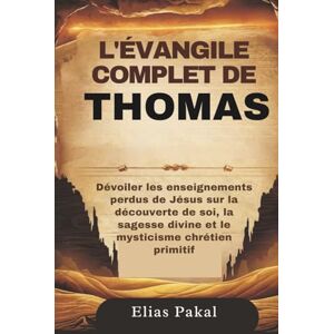 Pakal, Elias L'ÉVANGILE COMPLET DE THOMAS: Dévoiler les enseignements perdus de Jésus sur la découverte de soi, la sagesse divine et le mysticisme chrétien primitif Pakal, Elias L'ÉVANGILE COMPLET DE THOMAS: Dévoiler les enseignements perdus de Jésus sur la découverte de soi, la sagesse divine et le mysticisme chrétien primitif