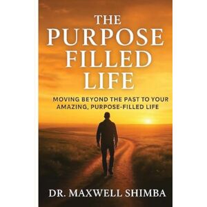 Shimba, Maxwell The Purpose Filled Life: Moving Beyond the Past to Your Amazing, Purpose Filled Life Shimba, Maxwell The Purpose Filled Life: Moving Beyond the Past to Your Amazing, Purpose Filled Life