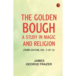 James George Frazer The Golden Bough: A Study in Magic and Religion (Third Edition Vol. 11 of 12) James George Frazer The Golden Bough: A Study in Magic and Religion (Third Edition Vol. 11 of 12)