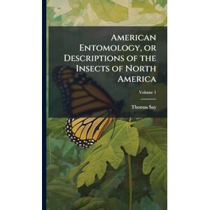 Say, Thomas 1787-1834 American Entomology, or Descriptions of the Insects of North America Say, Thomas 1787-1834 American Entomology, or Descriptions of the Insects of North America
