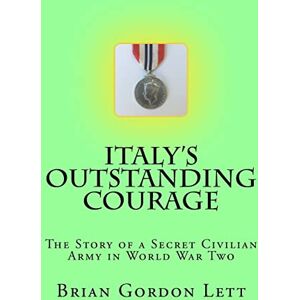 Lett Q.C., Comm Brian Gordon Italy's Outstanding Courage: The Story of a Secret Civilian Army in World War Two Lett Q.C., Comm Brian Gordon Italy's Outstanding Courage: The Story of a Secret Civilian Army in World War Two