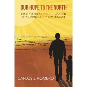 Romero, Carlos J. Our Hope To The North: True Stories from the Career of an Immigration Consultant Romero, Carlos J. Our Hope To The North: True Stories from the Career of an Immigration Consultant