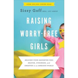Goff, Sissy Raising Worry-Free Girls: Helping Your Daughter Feel Braver, Stronger, and Smarter in an Anxious World Goff, Sissy Raising Worry-Free Girls: Helping Your Daughter Feel Braver, Stronger, and Smarter in an Anxious World