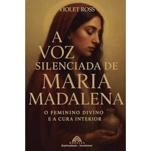 Ross, Violet A Voz Silenciada de Maria Madalena: O Feminino Divino e à Cura Interior Ross, Violet A Voz Silenciada de Maria Madalena: O Feminino Divino e à Cura Interior