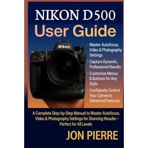 Pierre, Jon Nikon D500 User Guide: A Complete Step-by-Step Manual to Master Autofocus, Video & Photography Settings for Stunning Results — Perfect for All Levels Pierre, Jon Nikon D500 User Guide: A Complete Step-by-Step Manual to Master Autofocus, Video & Photography Settings for Stunning Results — Perfect for All Levels