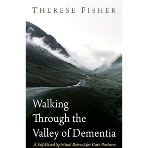 Fisher, Therese Walking Through the Valley of Dementia: A Self-Paced Spiritual Retreat for Care Partners Fisher, Therese Walking Through the Valley of Dementia: A Self-Paced Spiritual Retreat for Care Partners