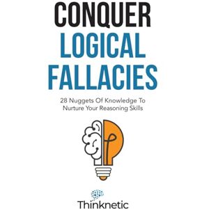 Thinknetic Conquer Logical Fallacies: 28 Nuggets Of Knowledge To Nurture Your Reasoning Skills (Critical Thinking & Logic Mastery) Thinknetic Conquer Logical Fallacies: 28 Nuggets Of Knowledge To Nurture Your Reasoning Skills (Critical Thinking & Logic Mastery)