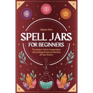 Vera, Alyssa Spell Jars for beginners: The Modern Witch Compendium with 56 Magic Recipes to Manifest all Your Desires Vera, Alyssa Spell Jars for beginners: The Modern Witch Compendium with 56 Magic Recipes to Manifest all Your Desires