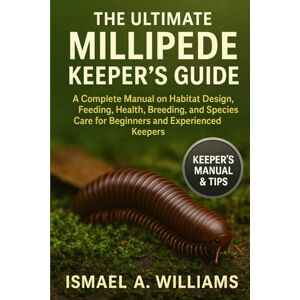 A. WILLIAMS, ISMAEL The Ultimate Millipede Keeper’s Guide: A Complete Manual on Habitat Design, Feeding, Health, Breeding, and Species Care for Beginners and Experienced Keepers A. WILLIAMS, ISMAEL The Ultimate Millipede Keeper’s Guide: A Complete Manual on Habitat Design, Feeding, Health, Breeding, and Species Care for Beginners and Experienced Keepers