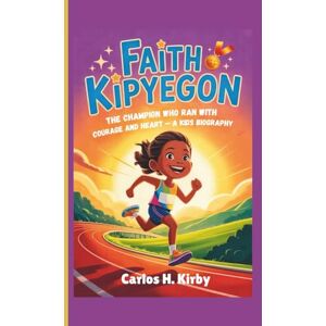 H. Kirby, Carlos Faith Kipyegon: The Champion Who Ran with Courage and Heart – A Kids Biography H. Kirby, Carlos Faith Kipyegon: The Champion Who Ran with Courage and Heart – A Kids Biography