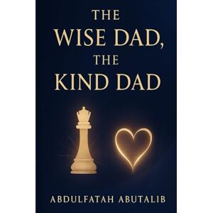 Abutalib, Abdulfatah THE WISE DAD, THE KIND DAD: Timeless Lessons for Raising Strong, Confident, and Emotionally Intelligent Children Abutalib, Abdulfatah THE WISE DAD, THE KIND DAD: Timeless Lessons for Raising Strong, Confident, and Emotionally Intelligent Children