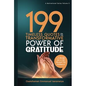 Iserameiya, Osatohamen Emmanuel 199 Timeless Quotes on the Transformative Power of GRATITUDE.: …A Recipe For A Life Beyond The Ordinary! Iserameiya, Osatohamen Emmanuel 199 Timeless Quotes on the Transformative Power of GRATITUDE.: …A Recipe For A Life Beyond The Ordinary!