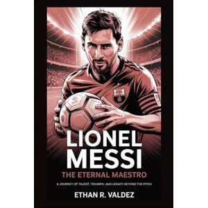 R. Valdez, Ethan Lionel Messi: The Eternal Maestro: A Journey of Talent, Triumph, and Legacy Beyond the Pitch R. Valdez, Ethan Lionel Messi: The Eternal Maestro: A Journey of Talent, Triumph, and Legacy Beyond the Pitch