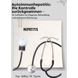 Taylor Autoimmunhepatitis: Die Kontrolle zurückgewinnen: Ihr Leitfaden zur Diagnose, Behandlung und wirksamen Betreuung Taylor Autoimmunhepatitis: Die Kontrolle zurückgewinnen: Ihr Leitfaden zur Diagnose, Behandlung und wirksamen Betreuung