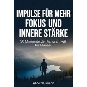 Neumann, Alice Impulse für mehr Fokus und innere Stärke: 50 Momente der Achtsamkeit für Männer Neumann, Alice Impulse für mehr Fokus und innere Stärke: 50 Momente der Achtsamkeit für Männer
